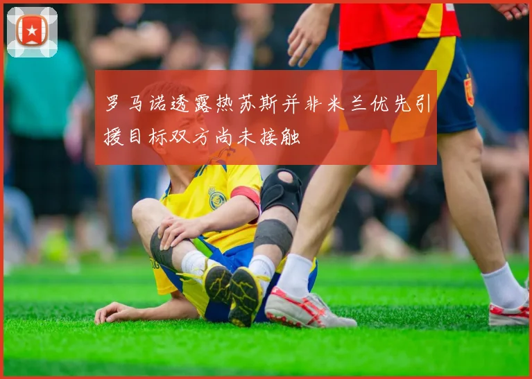 罗马诺透露热苏斯并非米兰优先引援目标双方尚未接触