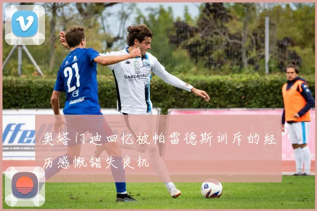 奥塔门迪回忆被帕雷德斯训斥的经历感慨错失良机