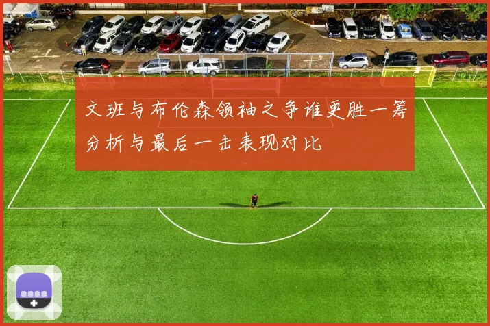 文班与布伦森领袖之争谁更胜一筹分析与最后一击表现对比