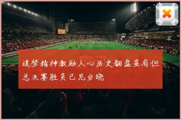 追梦精神激励人心历史翻盘虽有但总决赛胜负已见分晓