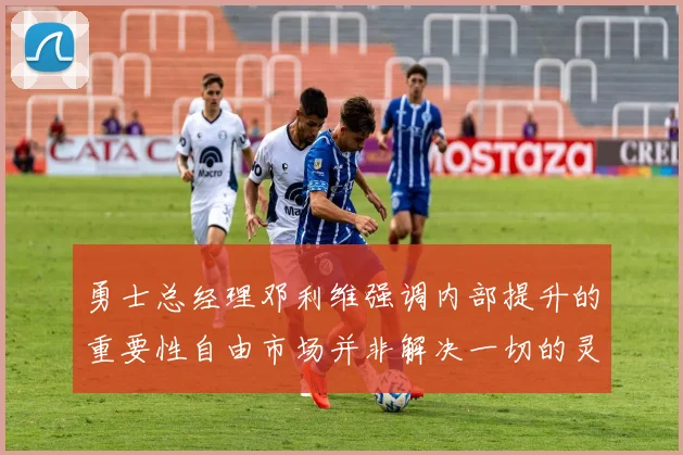 勇士总经理邓利维强调内部提升的重要性自由市场并非解决一切的灵丹妙药