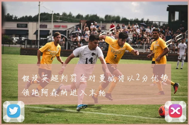 假设英超判罚全对曼城将以2分优势领跑阿森纳进入末轮