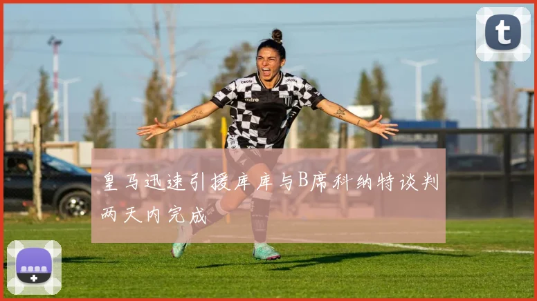 皇马迅速引援库库与B席科纳特谈判两天内完成