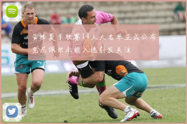 黄蜂夏季联赛14人大名单正式公布克尼佩尔未能入选引发关注