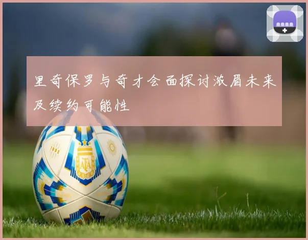 里奇保罗与奇才会面探讨浓眉未来及续约可能性
