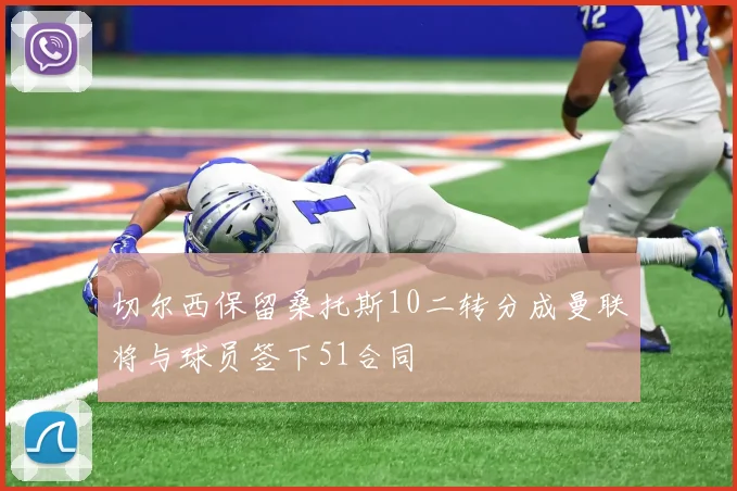 切尔西保留桑托斯10二转分成曼联将与球员签下51合同
