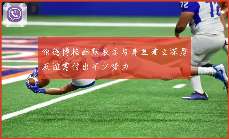 伦德博格幽默表示与库里建立深厚友谊需付出不少努力