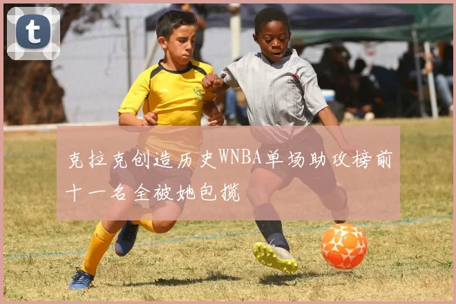 克拉克创造历史WNBA单场助攻榜前十一名全被她包揽