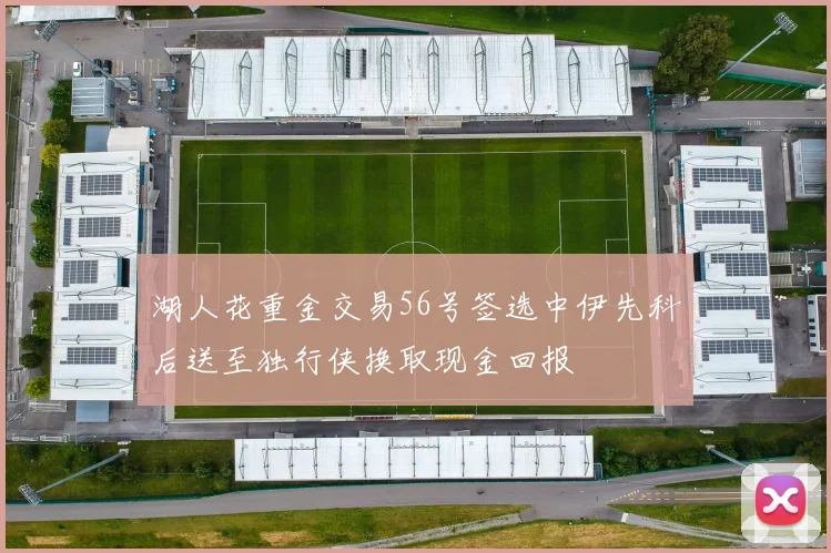 湖人花重金交易56号签选中伊先科后送至独行侠换取现金回报