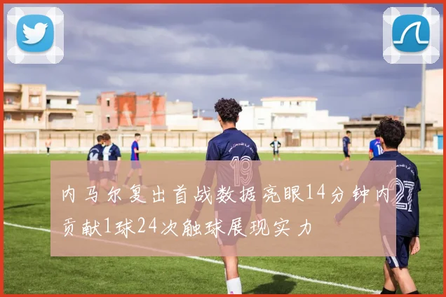 内马尔复出首战数据亮眼14分钟内贡献1球24次触球展现实力