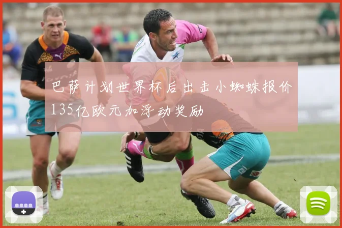 巴萨计划世界杯后出击小蜘蛛报价135亿欧元加浮动奖励
