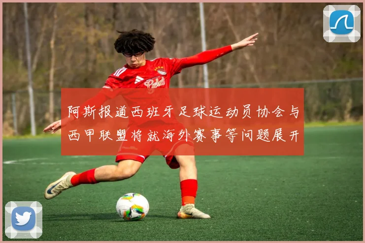 阿斯报道西班牙足球运动员协会与西甲联盟将就海外赛事等问题展开重要谈判