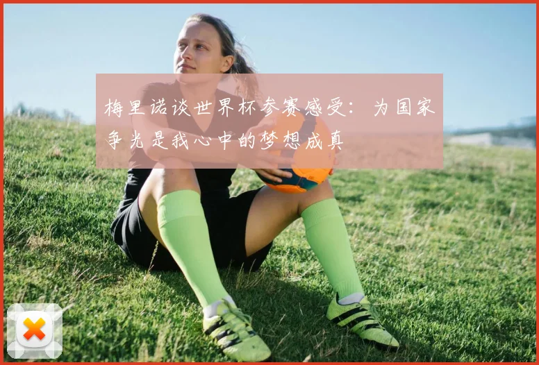 梅里诺谈世界杯参赛感受：为国家争光是我心中的梦想成真