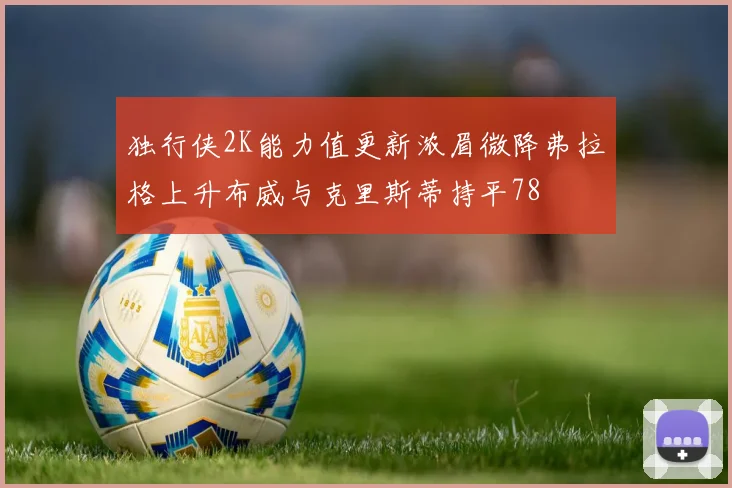 独行侠2K能力值更新浓眉微降弗拉格上升布威与克里斯蒂持平78